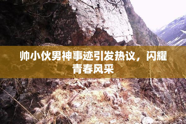 帅小伙男神事迹引发热议，闪耀青春风采