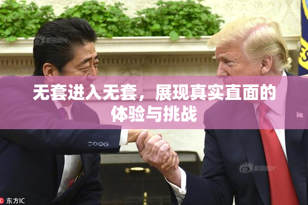 无套进入无套，展现真实直面的体验与挑战