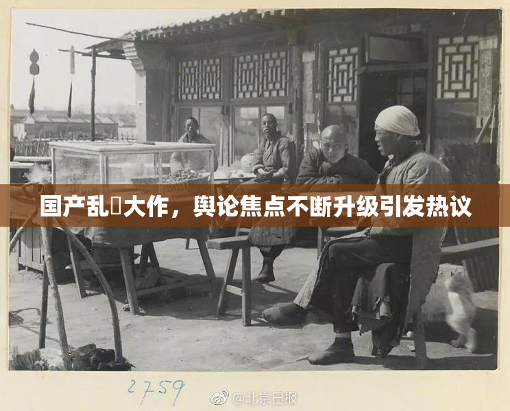 国产乱婬大作，舆论焦点不断升级引发热议