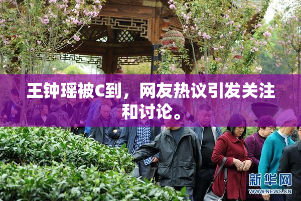 王钟瑶被C到，网友热议引发关注和讨论。