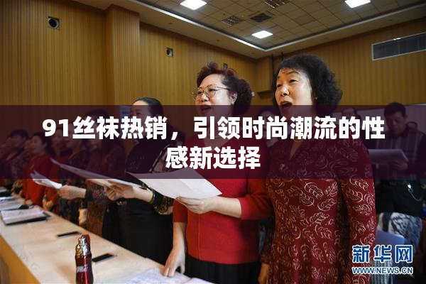 91丝袜热销，引领时尚潮流的性感新选择