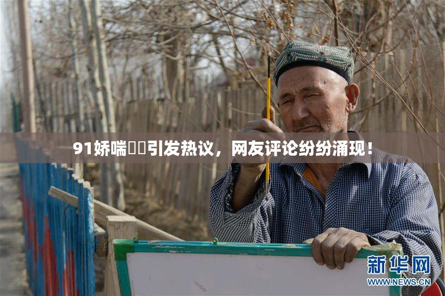 91娇喘❌‌引发热议，网友评论纷纷涌现！