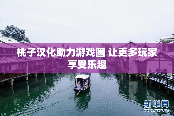 桃子汉化助力游戏圈 让更多玩家享受乐趣