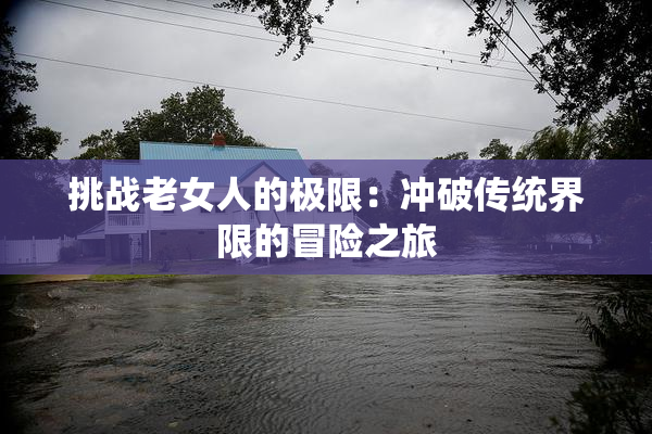 挑战老女人的极限：冲破传统界限的冒险之旅