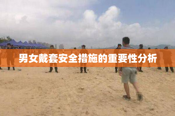 男女戴套安全措施的重要性分析