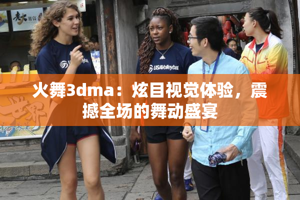 火舞3dma：炫目视觉体验，震撼全场的舞动盛宴