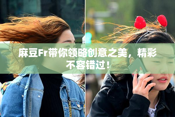麻豆Fr带你领略创意之美，精彩不容错过！