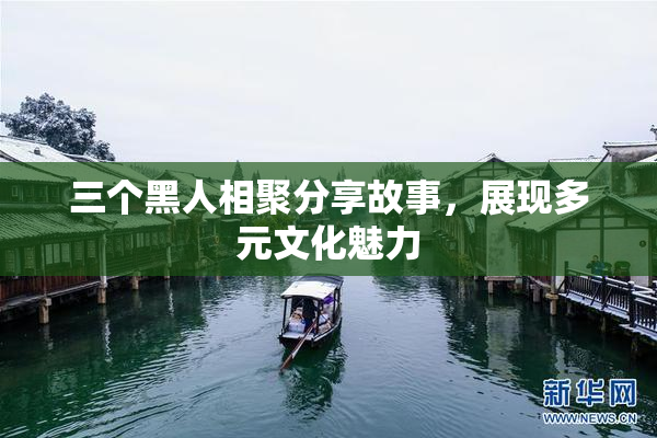 三个黑人相聚分享故事，展现多元文化魅力