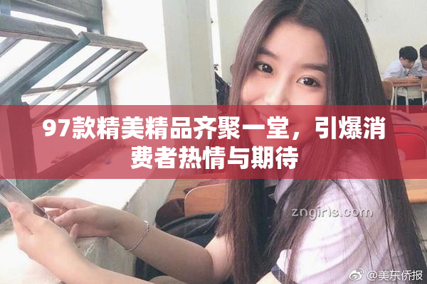 97款精美精品齐聚一堂，引爆消费者热情与期待