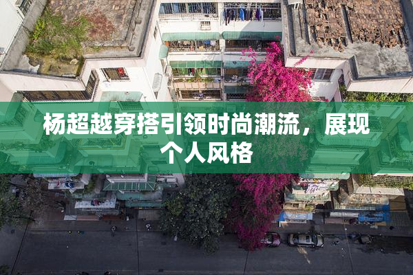 杨超越穿搭引领时尚潮流，展现个人风格
