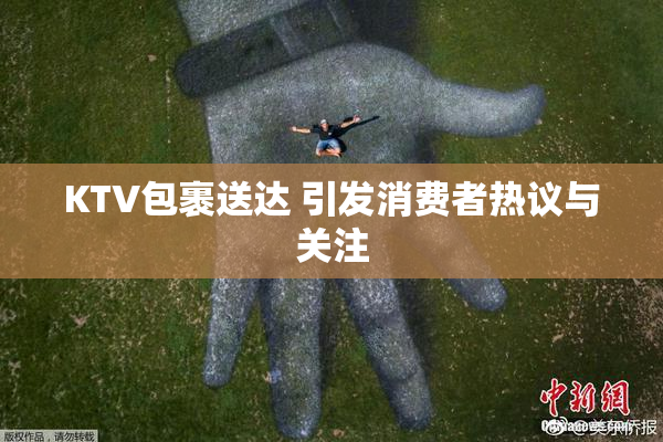 KTV包裹送达 引发消费者热议与关注