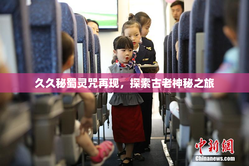 久久秘蜀灵咒再现，探索古老神秘之旅