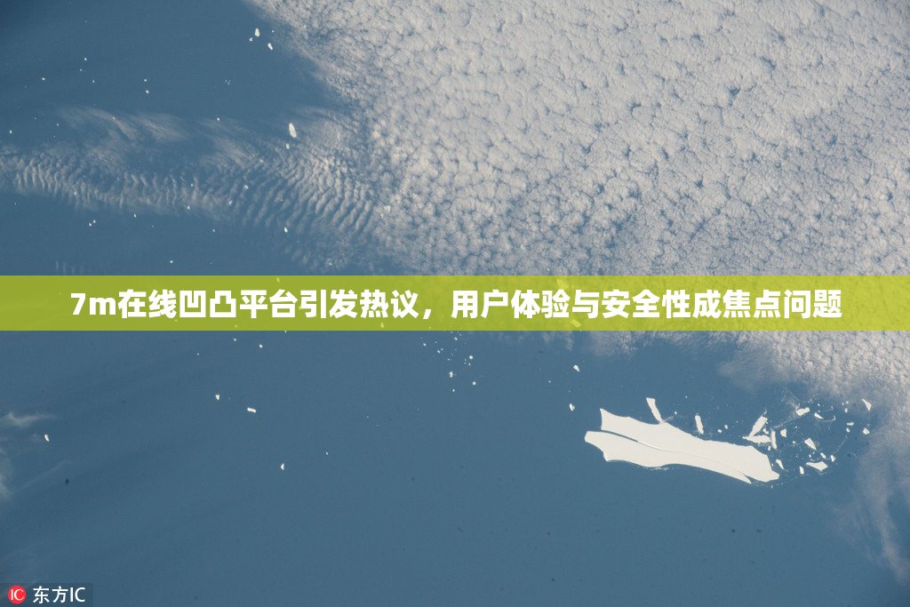 7m在线凹凸平台引发热议，用户体验与安全性成焦点问题