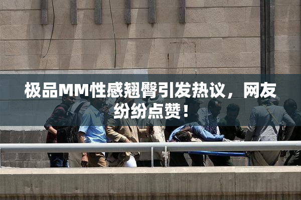 极品MM性感翘臀引发热议，网友纷纷点赞！