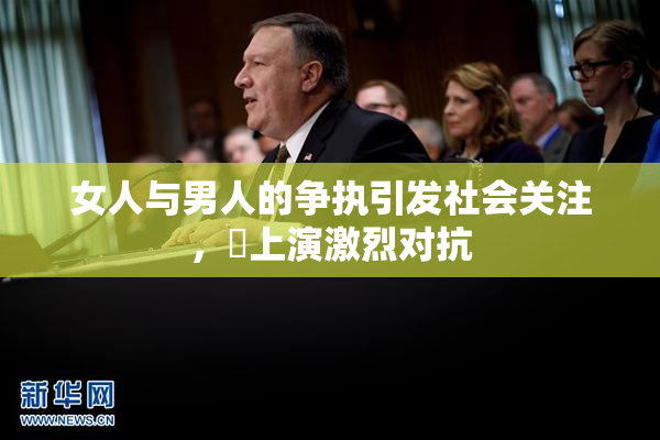 女人与男人的争执引发社会关注，亅上演激烈对抗