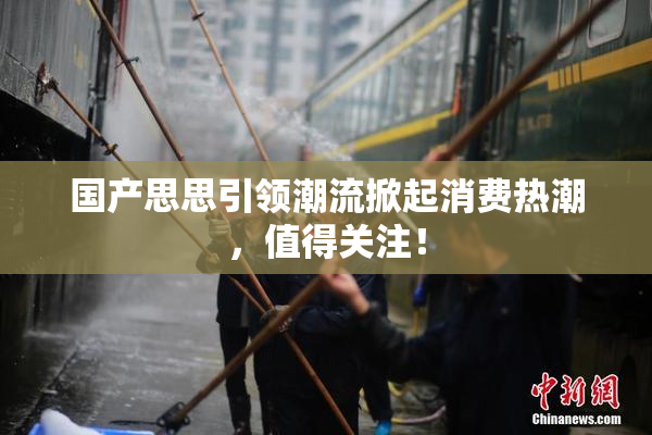 国产思思引领潮流掀起消费热潮，值得关注！