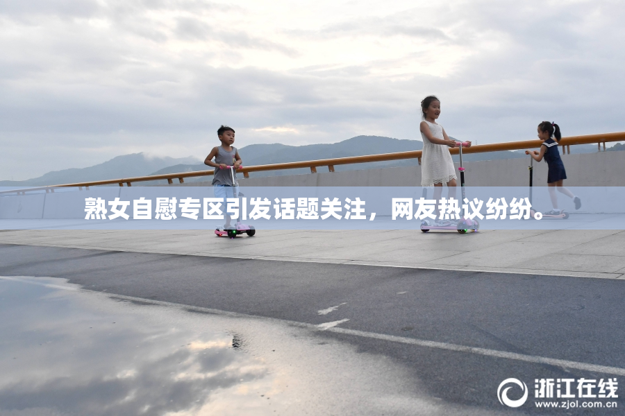 熟女自慰专区引发话题关注，网友热议纷纷。
