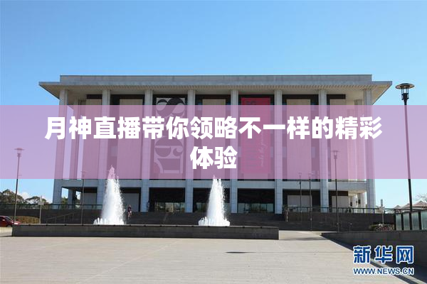月神直播带你领略不一样的精彩体验