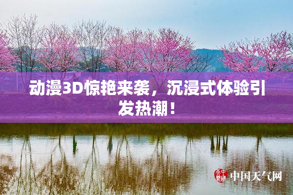 动漫3D惊艳来袭，沉浸式体验引发热潮！