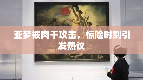 亚梦被肉干攻击，惊险时刻引发热议