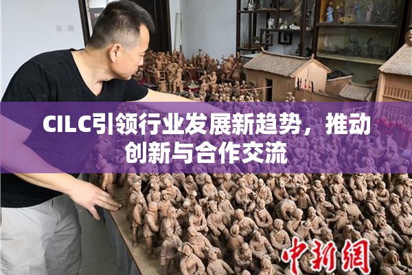 CILC引领行业发展新趋势，推动创新与合作交流
