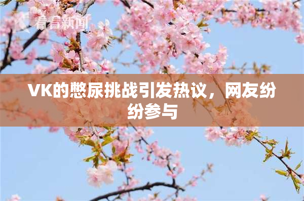 VK的憋尿挑战引发热议，网友纷纷参与