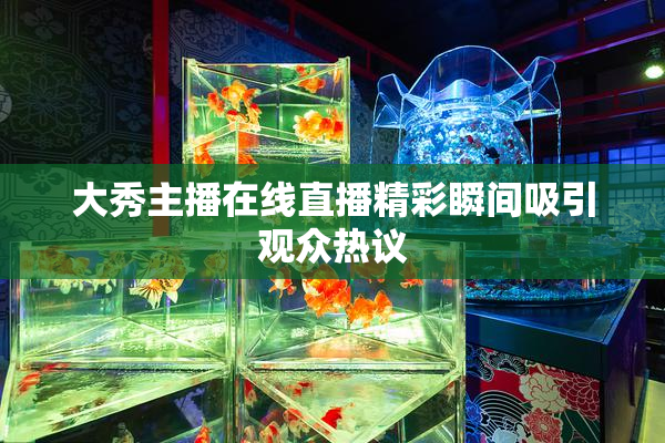 大秀主播在线直播精彩瞬间吸引观众热议