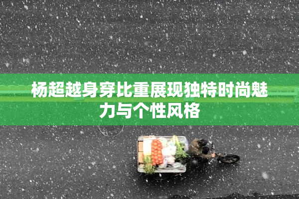 杨超越身穿比重展现独特时尚魅力与个性风格