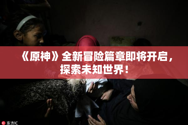 《原神》全新冒险篇章即将开启，探索未知世界！