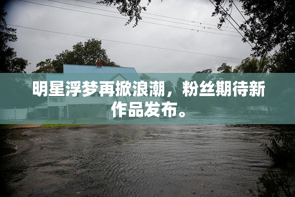 明星浮梦再掀浪潮，粉丝期待新作品发布。