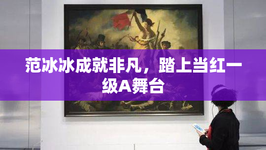 范冰冰成就非凡，踏上当红一级A舞台