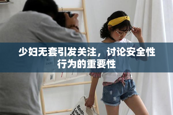 少妇无套引发关注，讨论安全性行为的重要性