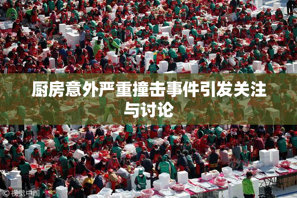 厨房意外严重撞击事件引发关注与讨论