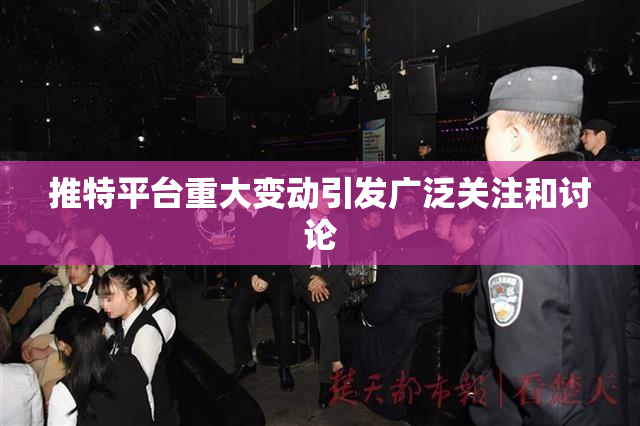 推特平台重大变动引发广泛关注和讨论
