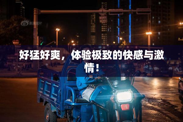 好猛好爽，体验极致的快感与激情！