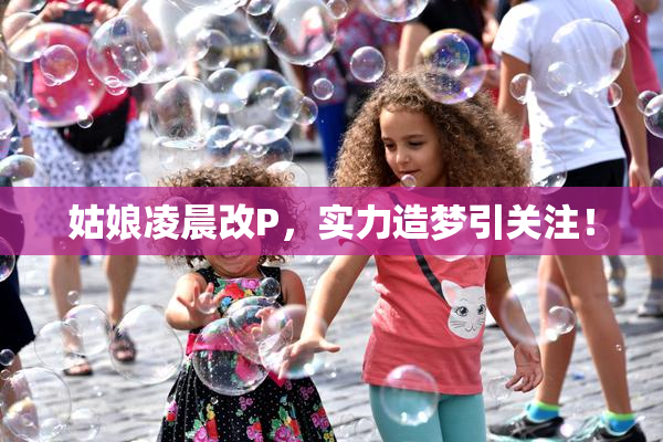 姑娘凌晨改P，实力造梦引关注！