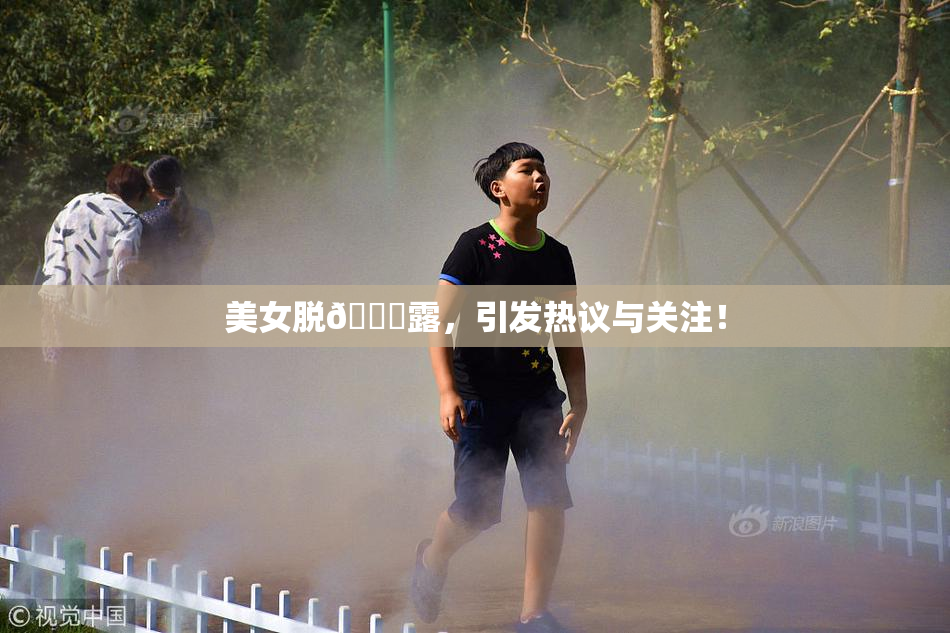 美女脱👙露，引发热议与关注！