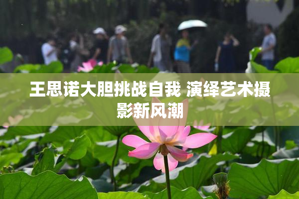 王思诺大胆挑战自我 演绎艺术摄影新风潮