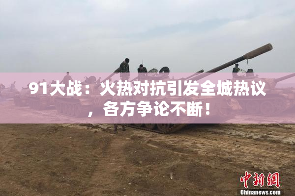 91大战：火热对抗引发全城热议，各方争论不断！