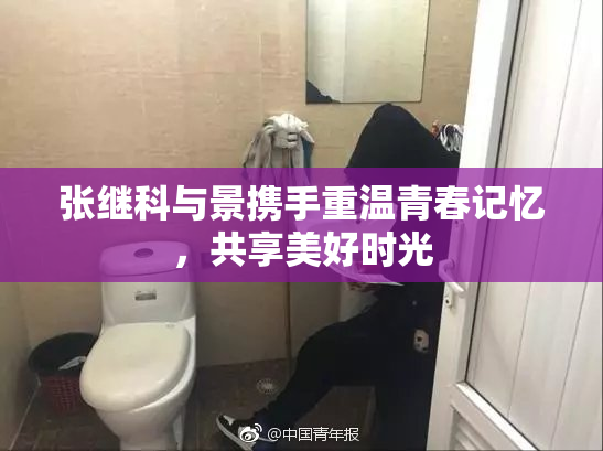 张继科与景携手重温青春记忆，共享美好时光
