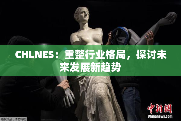 CHLNES：重整行业格局，探讨未来发展新趋势