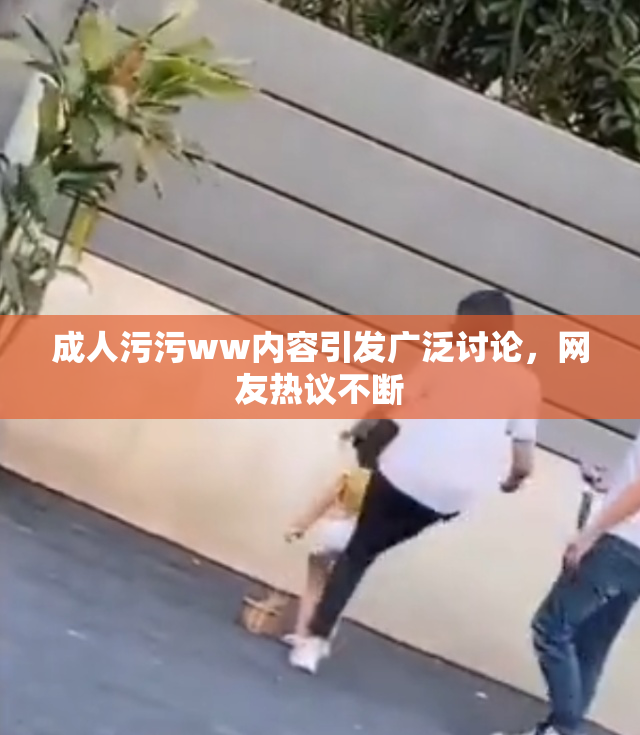 成人污污ww内容引发广泛讨论，网友热议不断