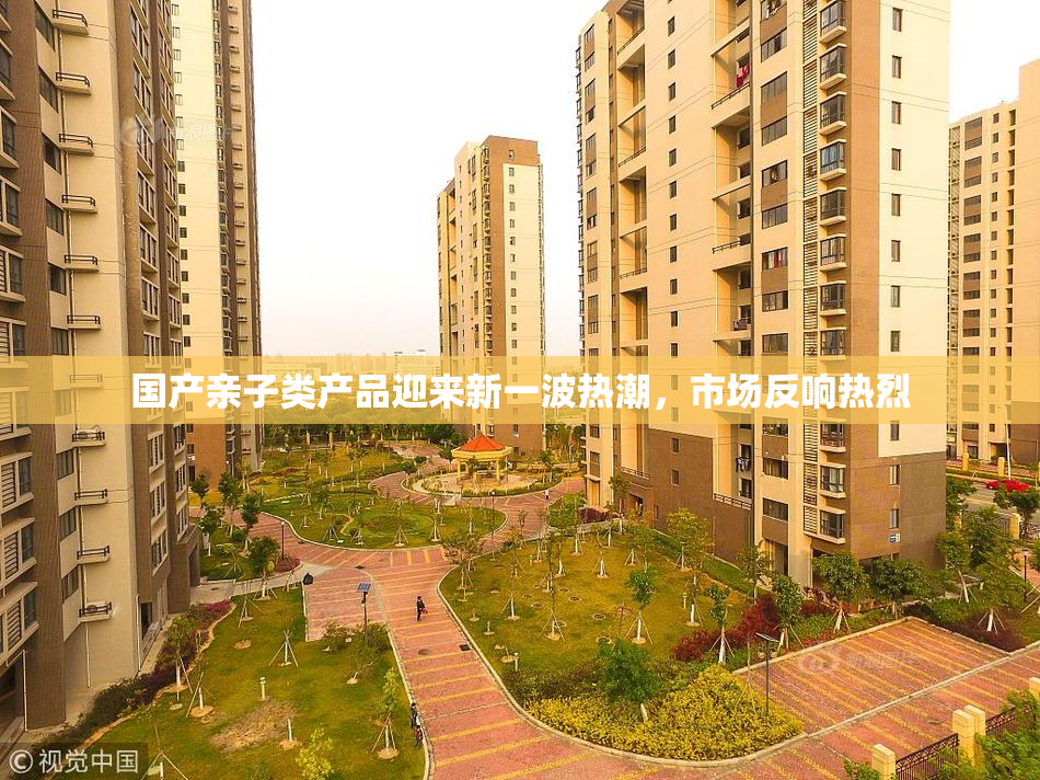 国产亲子类产品迎来新一波热潮，市场反响热烈
