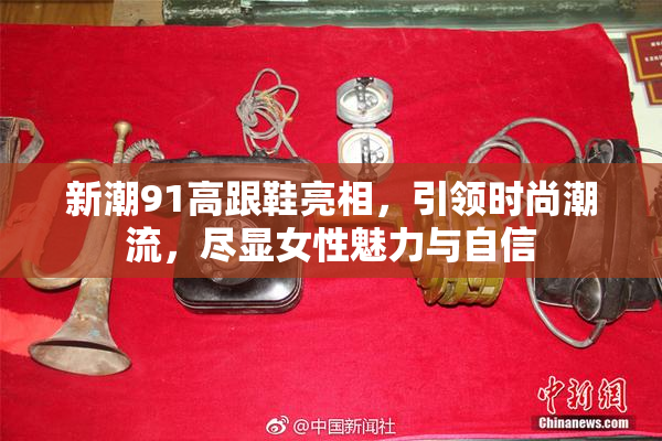 新潮91高跟鞋亮相，引领时尚潮流，尽显女性魅力与自信