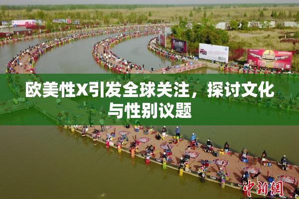 欧美性X引发全球关注，探讨文化与性别议题