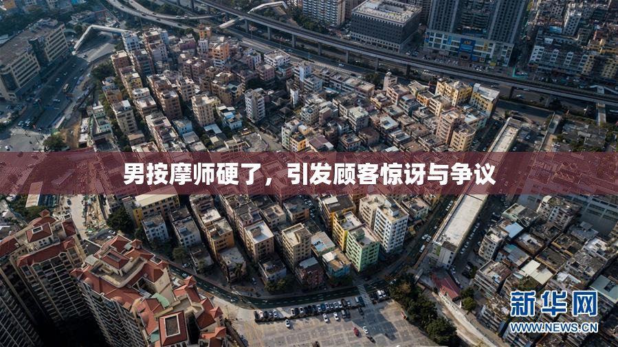 男按摩师硬了，引发顾客惊讶与争议