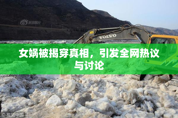 女娲被揭穿真相，引发全网热议与讨论