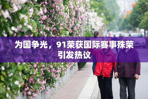 为国争光，91荣获国际赛事殊荣引发热议
