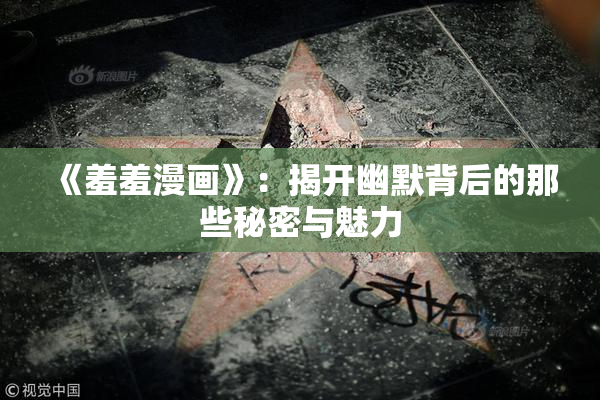 《羞羞漫画》：揭开幽默背后的那些秘密与魅力
