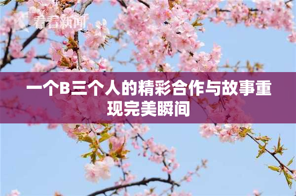 一个B三个人的精彩合作与故事重现完美瞬间